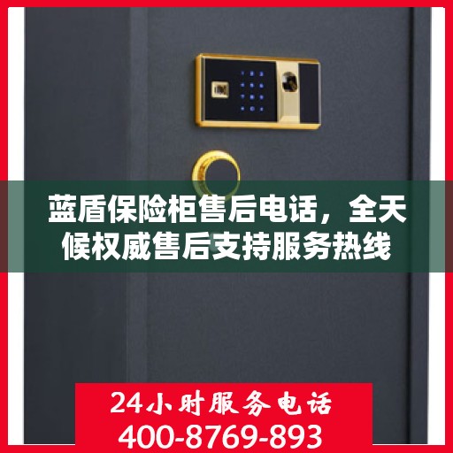蓝盾保险柜售后电话，全天候权威售后支持服务热线