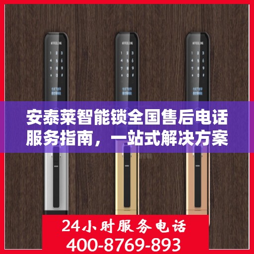 安泰莱智能锁全国售后电话服务指南，一站式解决方案全攻略