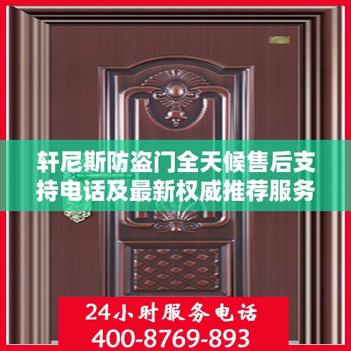 轩尼斯防盗门全天候售后支持电话及最新权威推荐服务