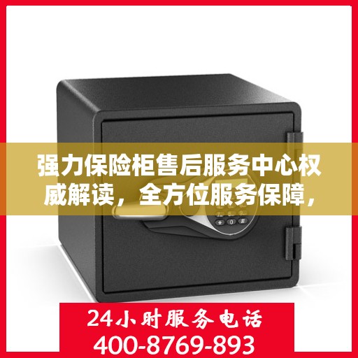 强力保险柜售后服务中心权威解读，全方位服务保障，让您无忧使用！