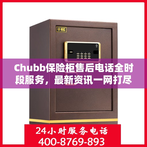 Chubb保险柜售后电话全时段服务，最新资讯一网打尽