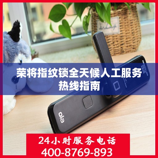 荣将指纹锁全天候人工服务热线指南
