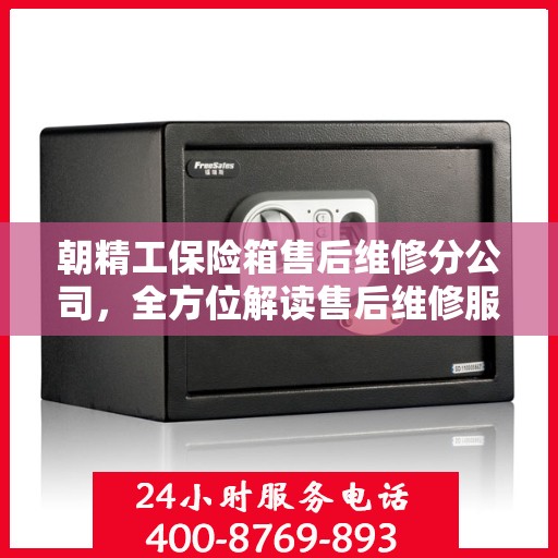 朝精工保险箱售后维修分公司，全方位解读售后维修服务流程与保障