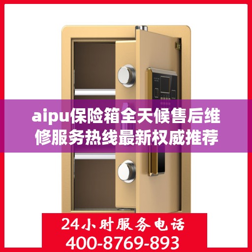 aipu保险箱全天候售后维修服务热线最新权威推荐