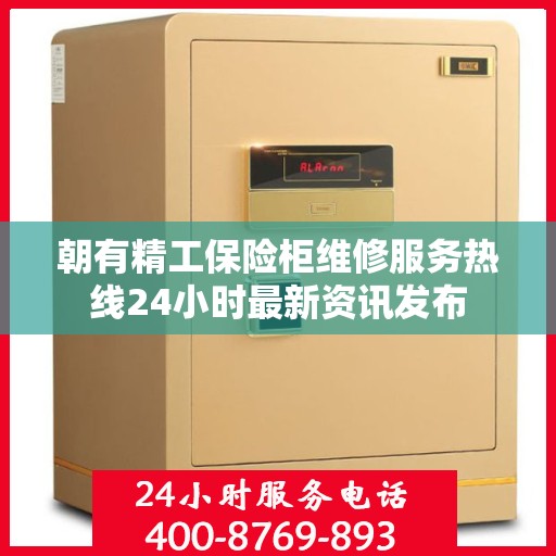 朝有精工保险柜维修服务热线24小时最新资讯发布