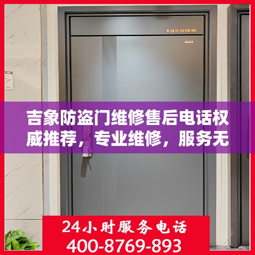 吉象防盗门维修售后电话权威推荐，专业维修，服务无忧