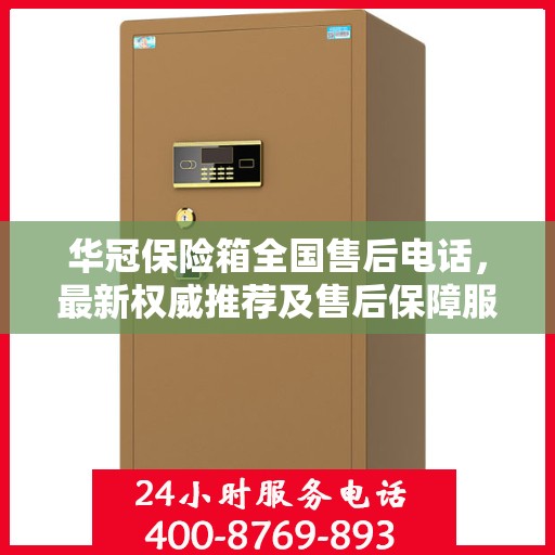 华冠保险箱全国售后电话，最新权威推荐及售后保障服务介绍
