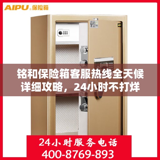 铭和保险箱客服热线全天候详细攻略，24小时不打烊，全面解析服务细节！