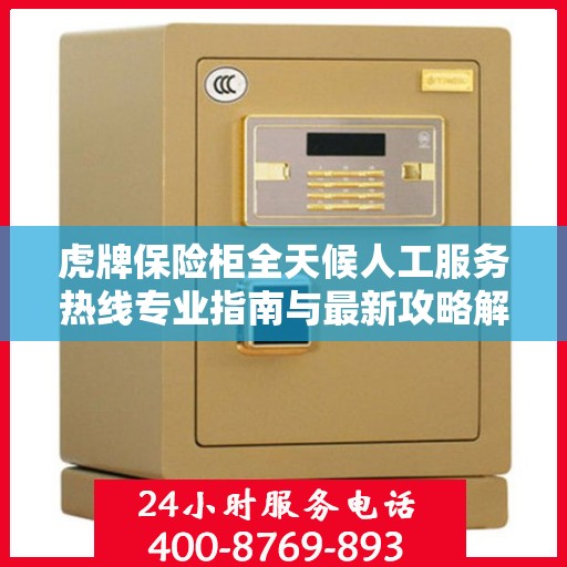 虎牌保险柜全天候人工服务热线专业指南与最新攻略解析