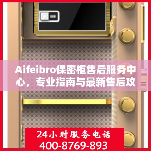 Aifeibro保密柜售后服务中心，专业指南与最新售后攻略