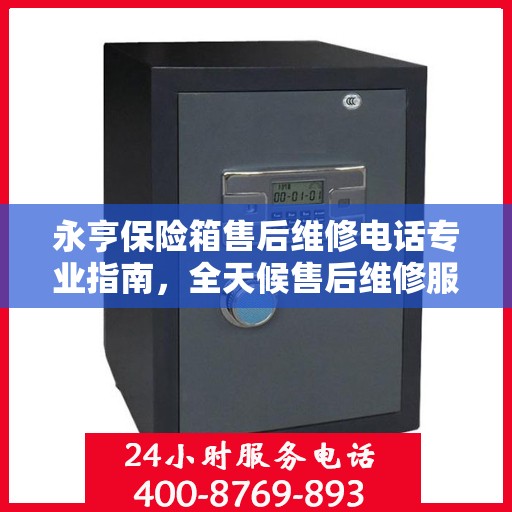 永亨保险箱售后维修电话专业指南，全天候售后维修服务最新攻略