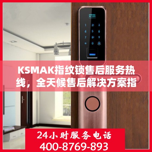 KSMAK指纹锁售后服务热线，全天候售后解决方案指南