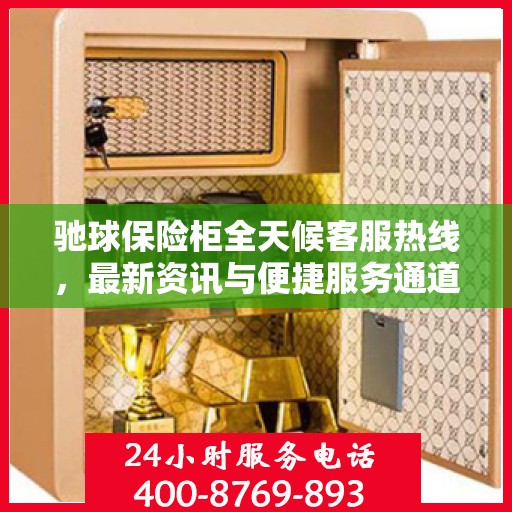 驰球保险柜全天候客服热线，最新资讯与便捷服务通道
