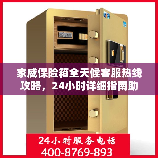 家威保险箱全天候客服热线攻略，24小时详细指南助你无忧沟通