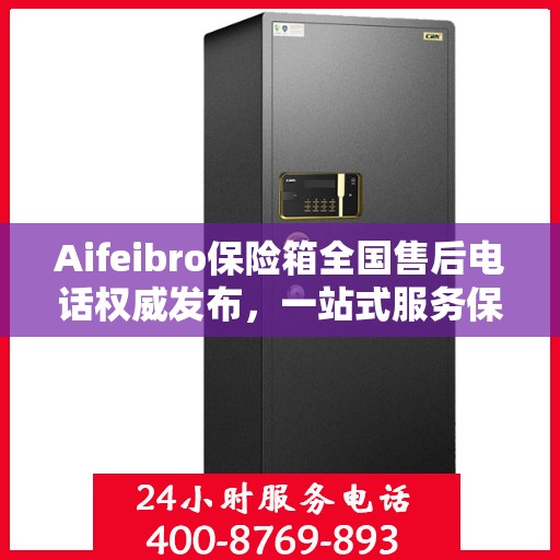 Aifeibro保险箱全国售后电话权威发布，一站式服务保障您的安全与权益！