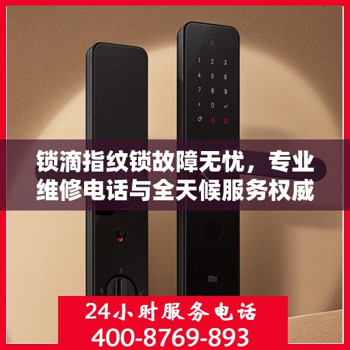 锁滴指纹锁故障无忧，专业维修电话与全天候服务权威指南