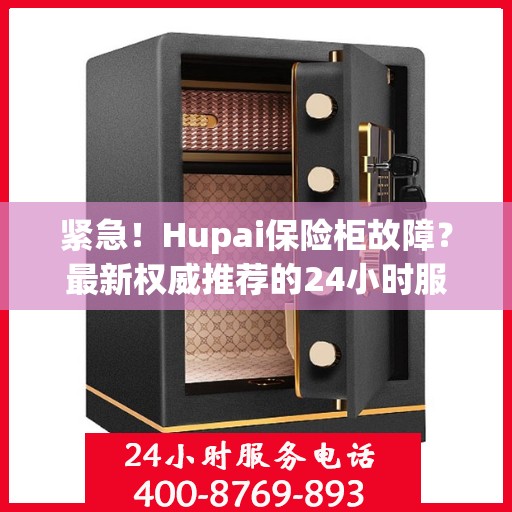 紧急！Hupai保险柜故障？最新权威推荐的24小时服务电话来帮您解决！