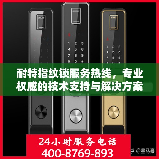 耐特指纹锁服务热线，专业权威的技术支持与解决方案指南