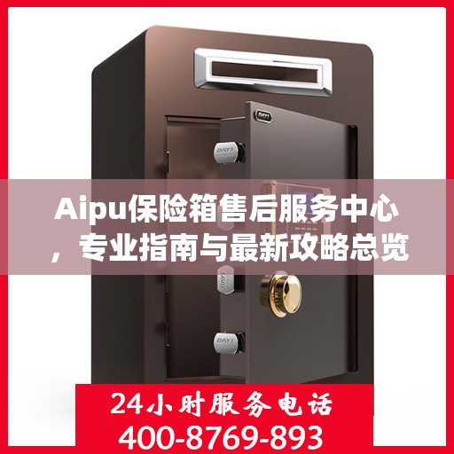 Aipu保险箱售后服务中心，专业指南与最新攻略总览
