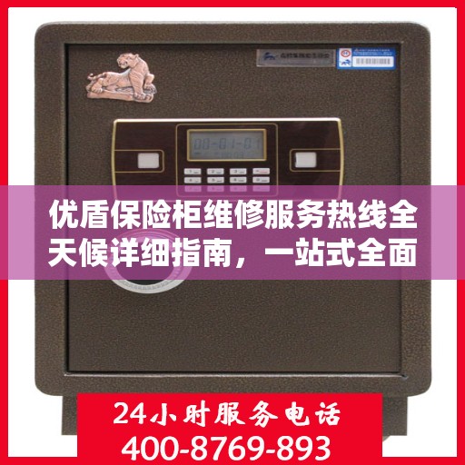 优盾保险柜维修服务热线全天候详细指南，一站式全面维修攻略