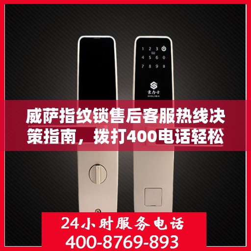 威萨指纹锁售后客服热线决策指南，拨打400电话轻松解决售后问题