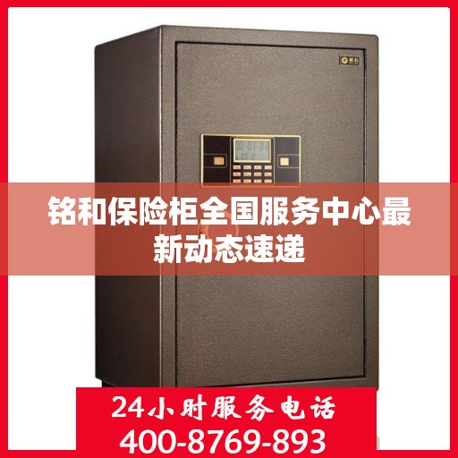 铭和保险柜全国服务中心最新动态速递