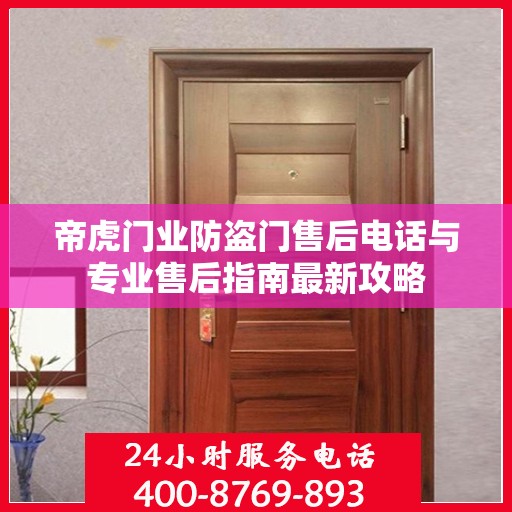 帝虎门业防盗门售后电话与专业售后指南最新攻略
