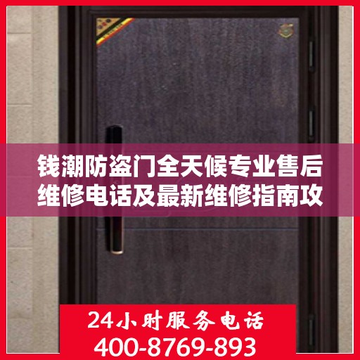 钱潮防盗门全天候专业售后维修电话及最新维修指南攻略