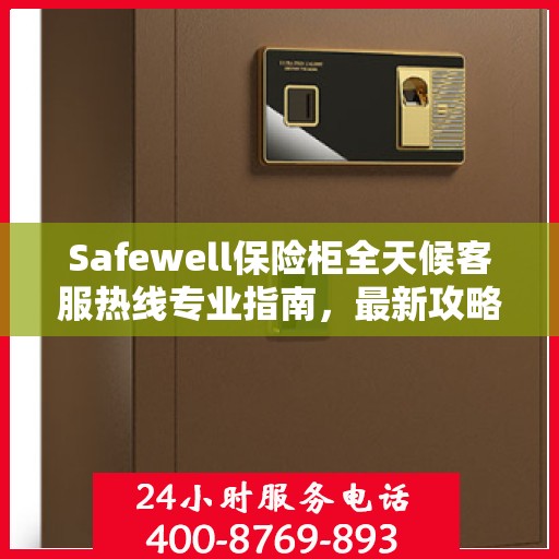 Safewell保险柜全天候客服热线专业指南，最新攻略与应急支持