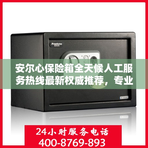 安尔心保险箱全天候人工服务热线最新权威推荐，专业保障，随时为您解答