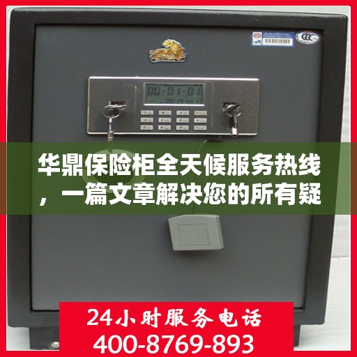华鼎保险柜全天候服务热线，一篇文章解决您的所有疑问