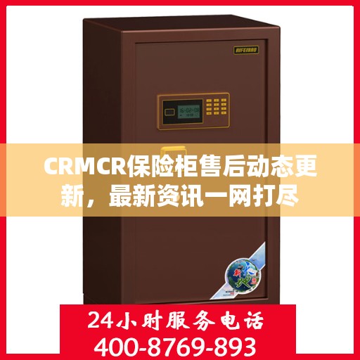 CRMCR保险柜售后动态更新，最新资讯一网打尽