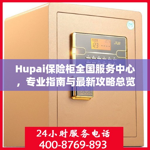 Hupai保险柜全国服务中心，专业指南与最新攻略总览