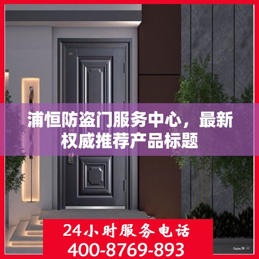 浦恒防盗门服务中心，最新权威推荐产品标题