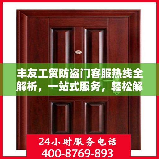 丰友工贸防盗门客服热线全解析，一站式服务，轻松解答您的疑问