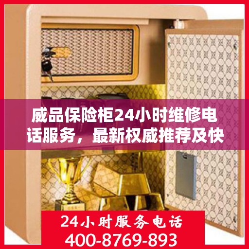 威品保险柜24小时维修电话服务，最新权威推荐及快速解决方案