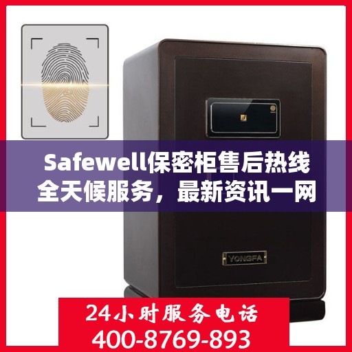 Safewell保密柜售后热线全天候服务，最新资讯一网打尽