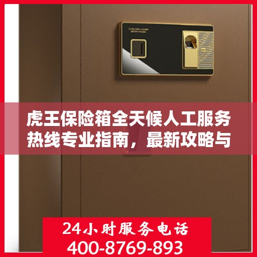 虎王保险箱全天候人工服务热线专业指南，最新攻略与实用建议