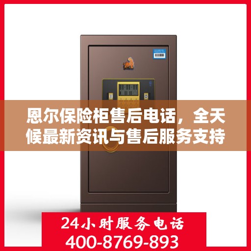 恩尔保险柜售后电话，全天候最新资讯与售后服务支持