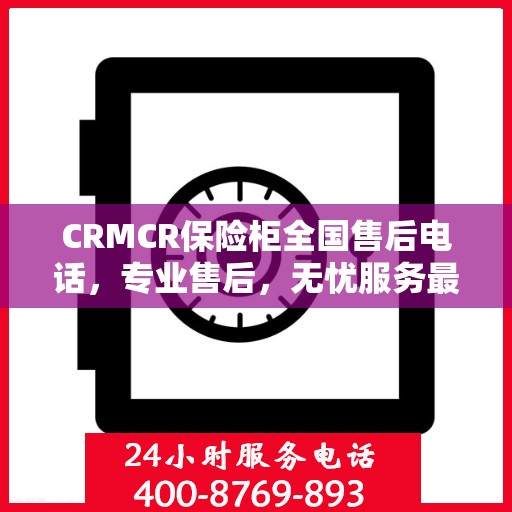 CRMCR保险柜全国售后电话，专业售后，无忧服务最新指南