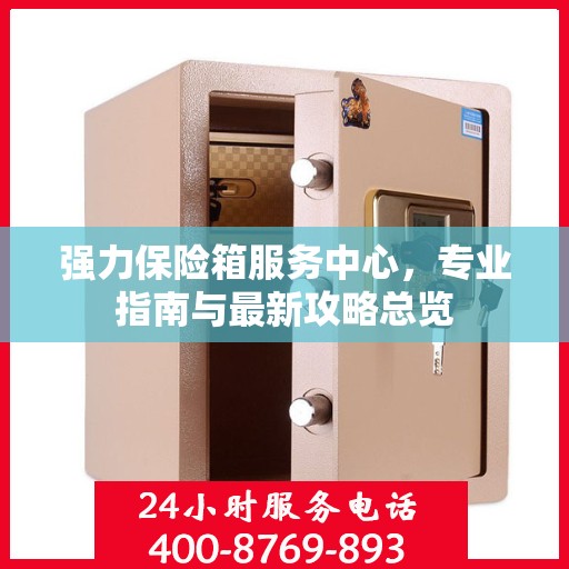 强力保险箱服务中心，专业指南与最新攻略总览