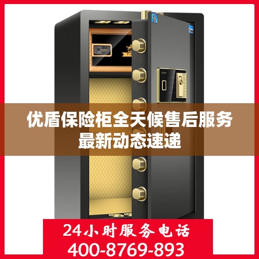 优盾保险柜全天候售后服务最新动态速递