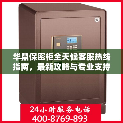 华鼎保密柜全天候客服热线指南，最新攻略与专业支持