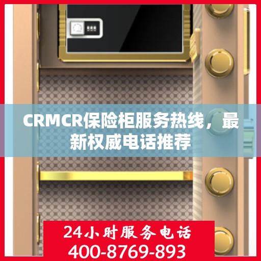 CRMCR保险柜服务热线，最新权威电话推荐