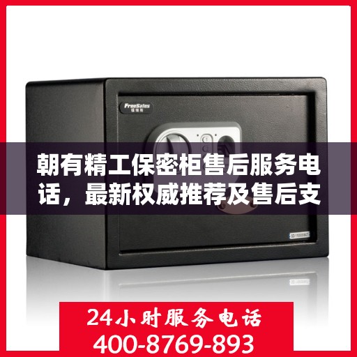 朝有精工保密柜售后服务电话，最新权威推荐及售后支持热线