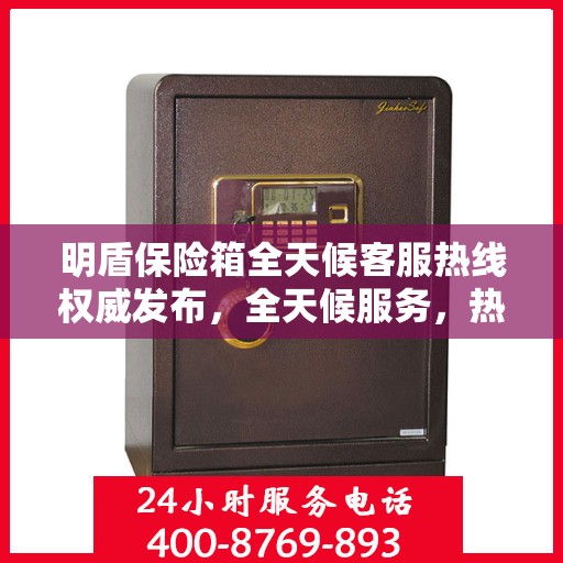 明盾保险箱全天候客服热线权威发布，全天候服务，热线支持不间断！