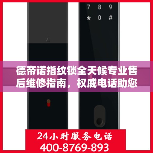 德帝诺指纹锁全天候专业售后维修指南，权威电话助您无忧解决故障