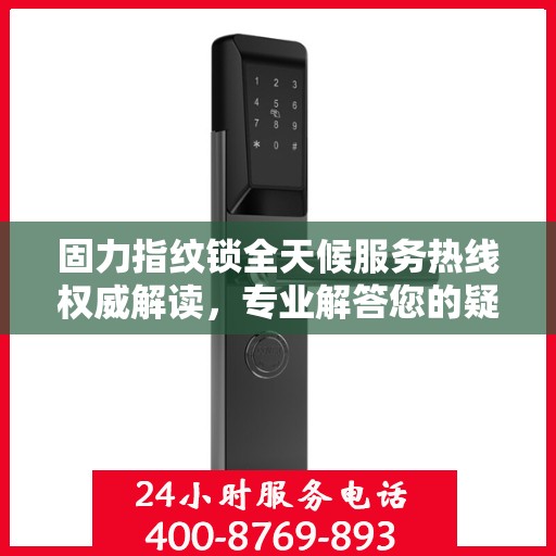 固力指纹锁全天候服务热线权威解读，专业解答您的疑问