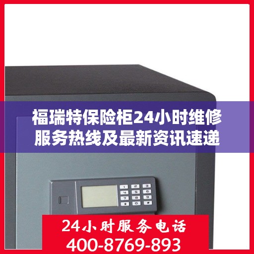 福瑞特保险柜24小时维修服务热线及最新资讯速递