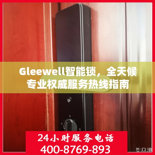 Gleewell智能锁，全天候专业权威服务热线指南